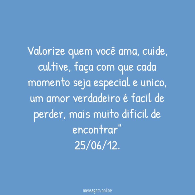 "Valorize quem você ama, cuide, cultive, faça com que cada momento seja especial e unico, um amor verdadeiro é facil de perder, mais muito dificil de encontrar"