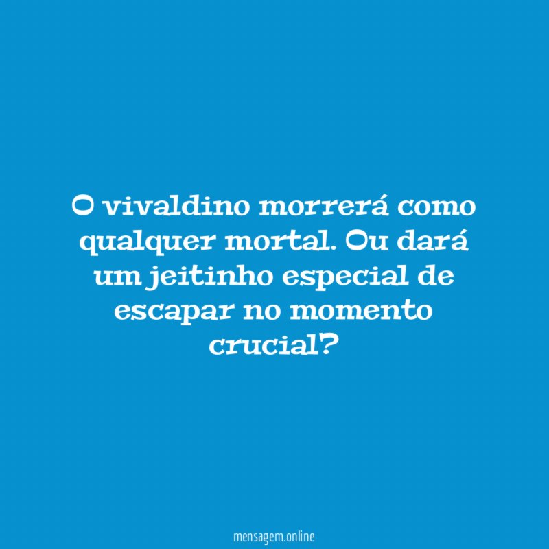O vivaldino morrerá como qualquer mortal