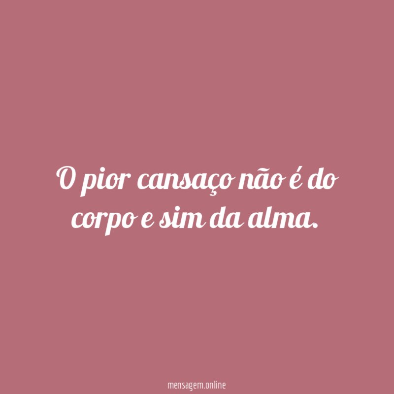 O pior cansaço não é do corpo e sim da alma