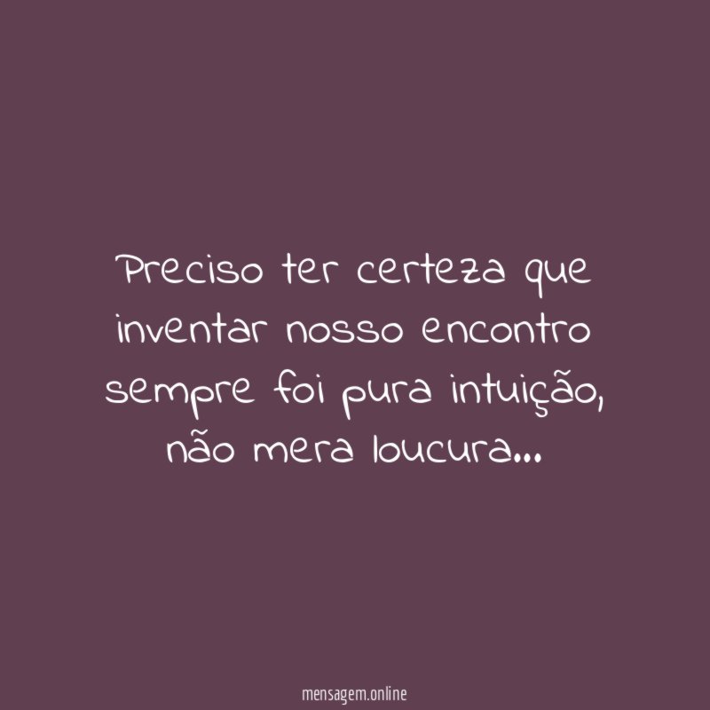 Preciso ter certeza que inventar nosso encontro sempre foi pura intuição