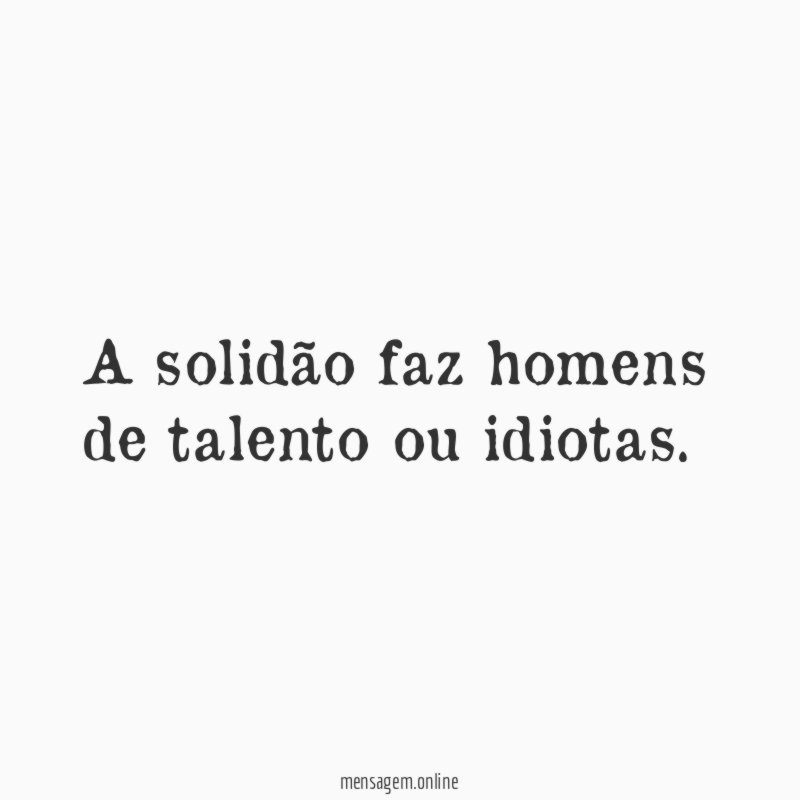 A solidão faz homens de talento ou idiotas