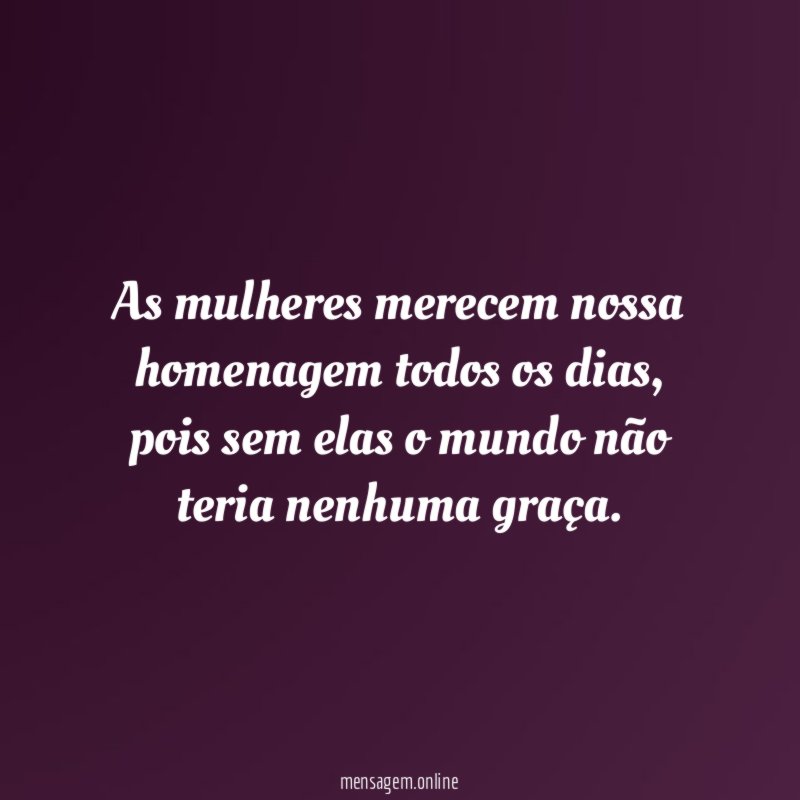 As mulheres merecem nossa homenagem todos os dias