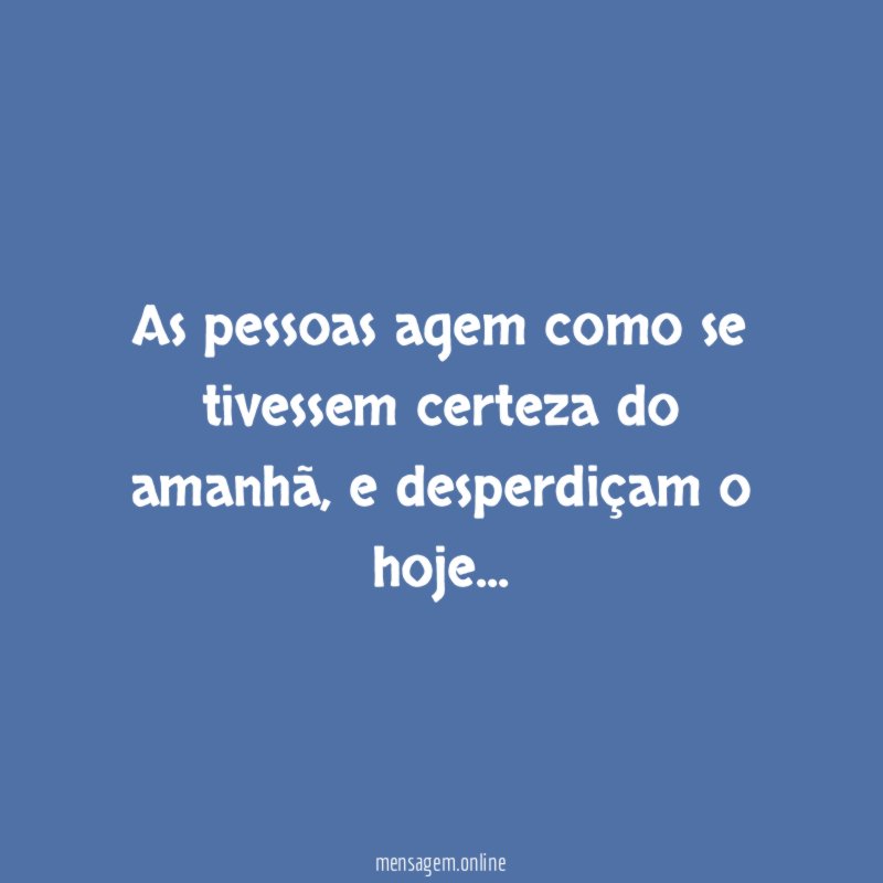 As pessoas agem como se tivessem certeza do amanhã