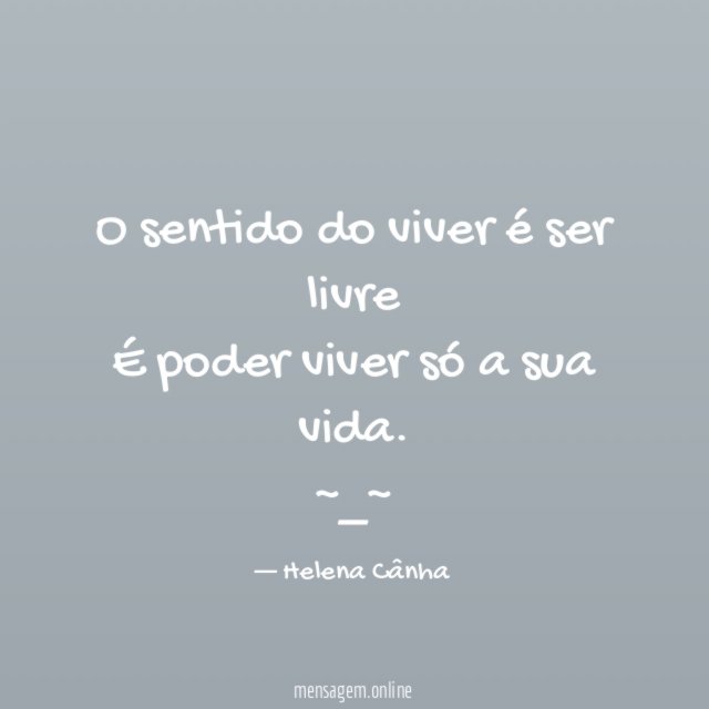 O sentido do viver é ser livre
É poder viver só a sua vida.