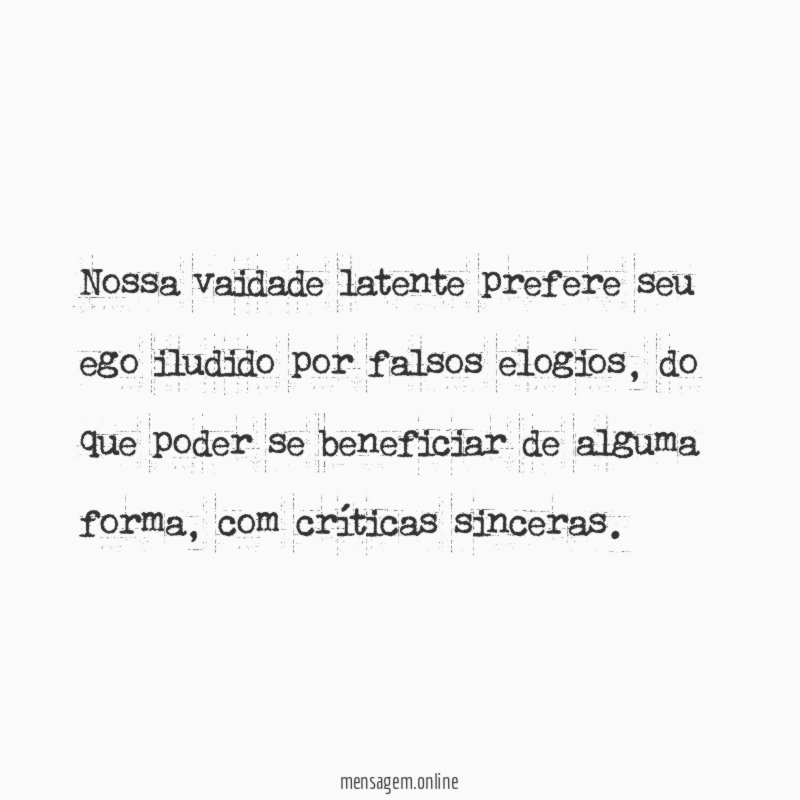 Nossa vaidade latente prefere seu ego iludido por falsos elogios