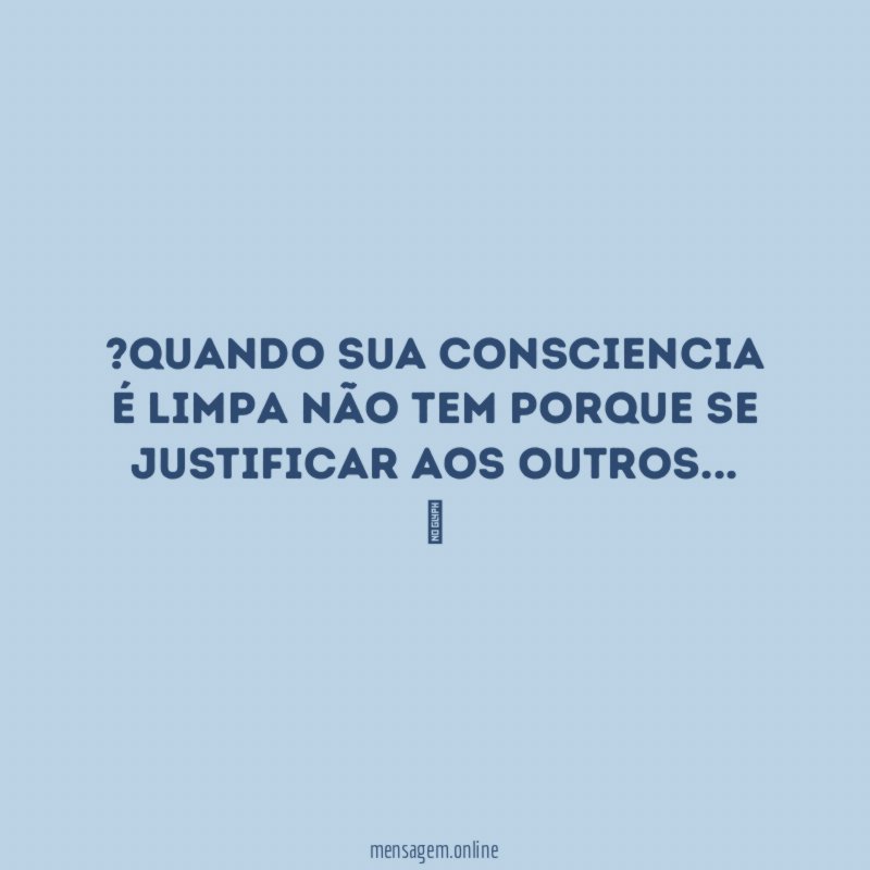 Quando sua consciencia é limpa não tem porque se justificar aos outros