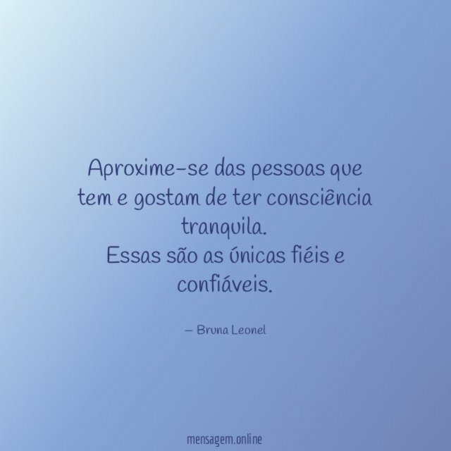 Aproxime-se das pessoas que tem e gostam de ter consciência tranquila