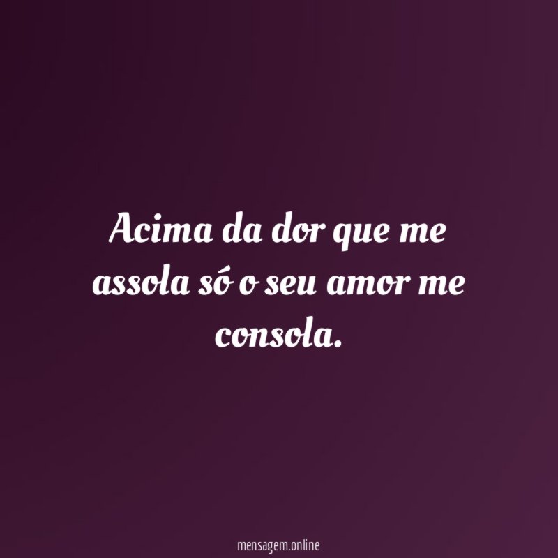 Acima da dor que me assola só o seu amor me consola