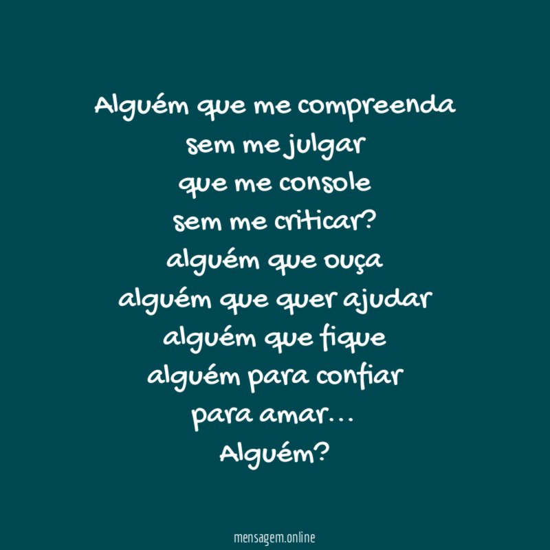 Alguém que me compreenda
sem me julgar
que me console
sem me criticar?
alguém que ouça
alguém que quer ajudar
alguém que fique
alguém para confiar
para amar…