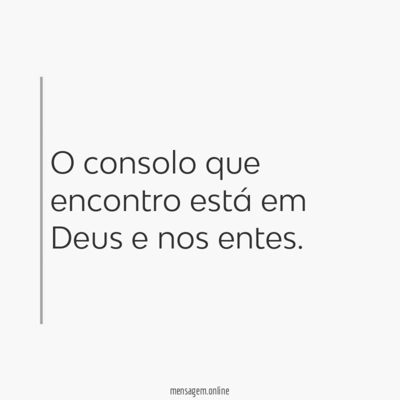 O consolo que encontro está em Deus e nos entes