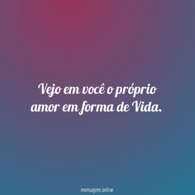 Vejo em você o próprio amor em forma de Vida