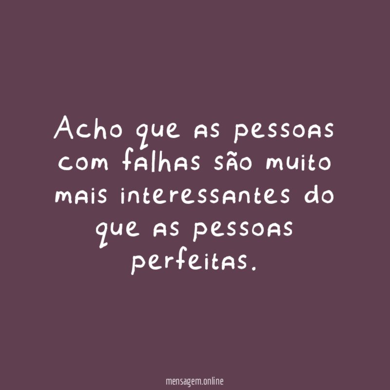 Acho que as pessoas com falhas são muito