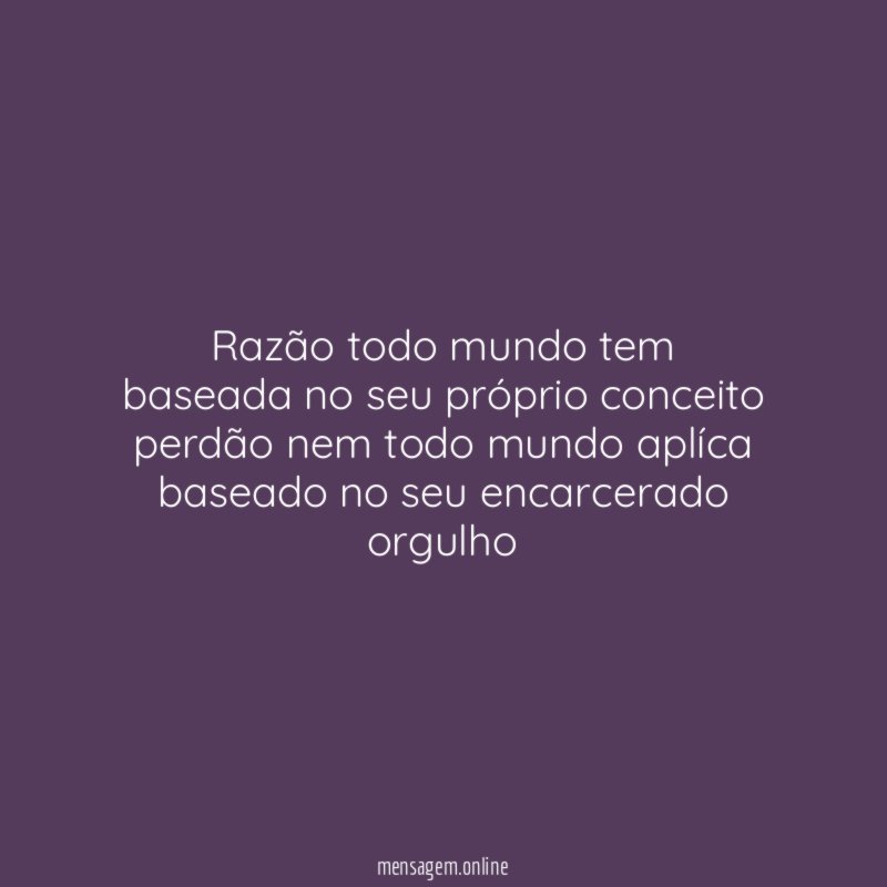 Razão todo mundo tem baseada no seu próprio conceito perdão