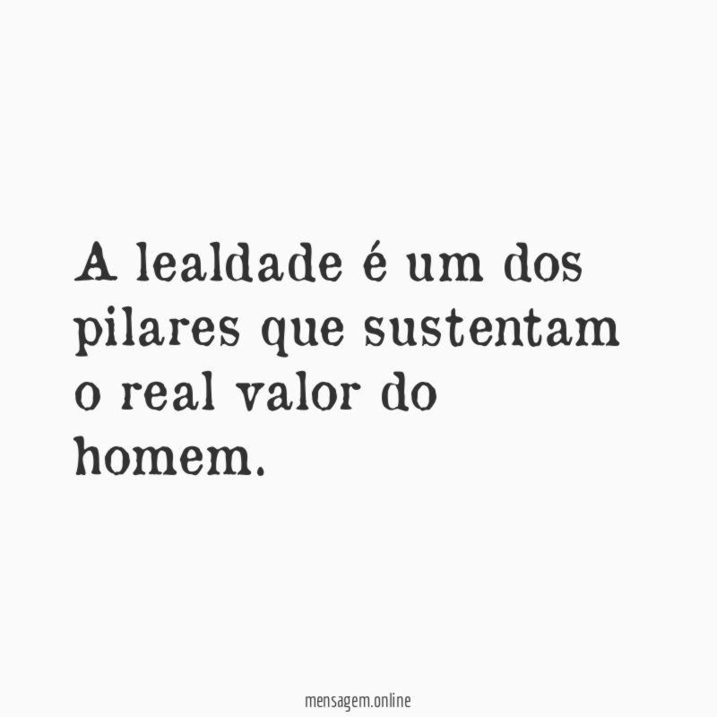A lealdade é um dos pilares que sustentam o real valor do homem