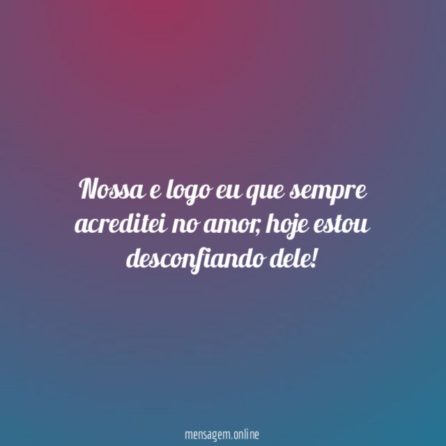 Nossa e logo eu que sempre acreditei no amor