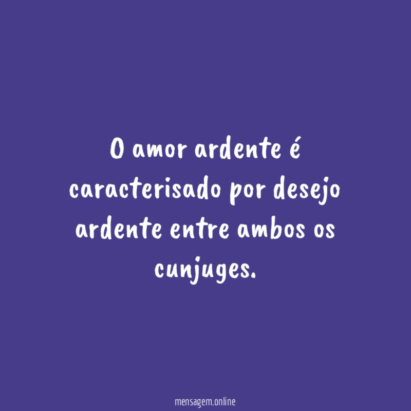 O amor ardente é caracterisado por desejo ardente entre ambos os cunjuges