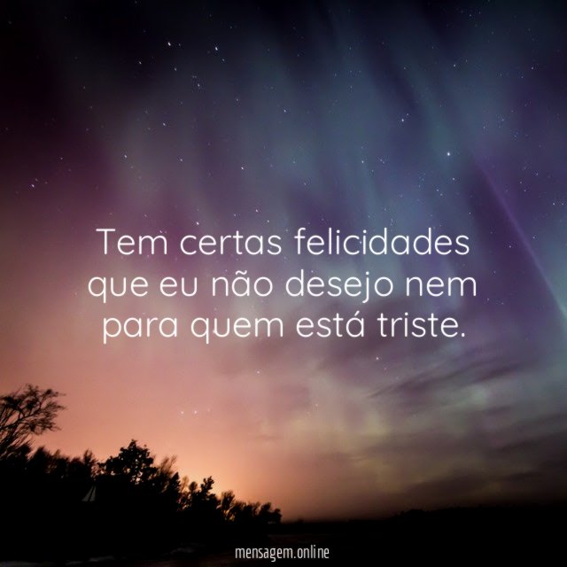 Tem certas felicidades que eu não desejo nem