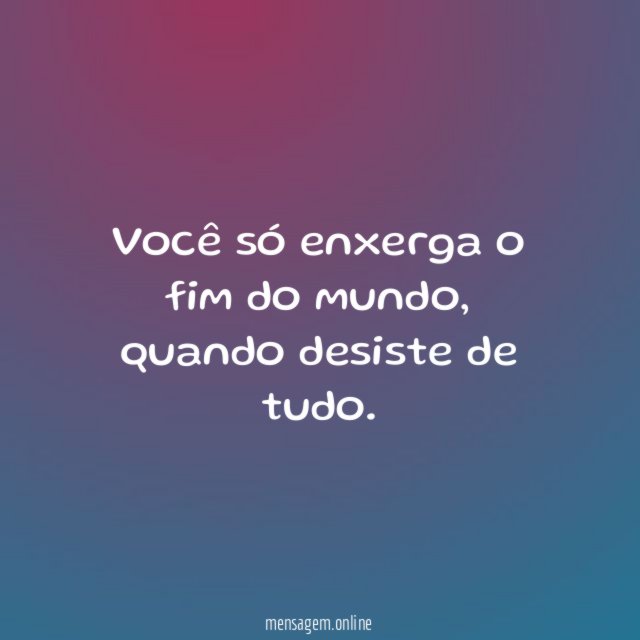 Você só enxerga o fim do mundo