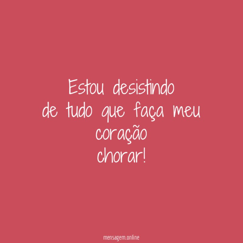 Estou desistindo de tudo que faça meu coração chorar