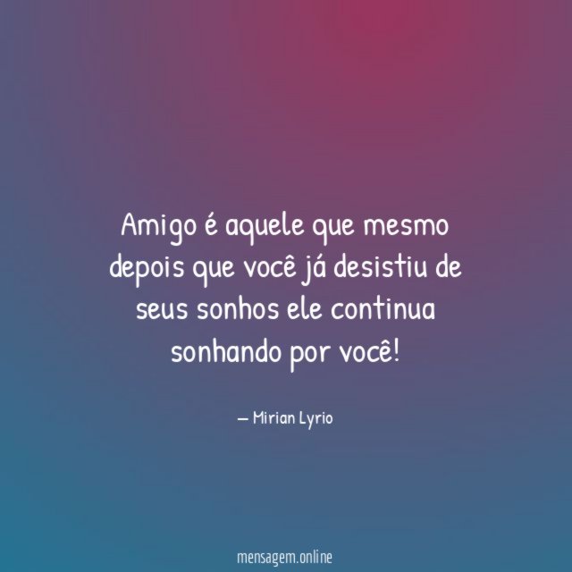 Amigo é aquele que mesmo depois que você