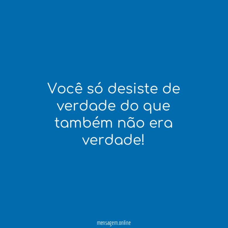Você só desiste de verdade do que também