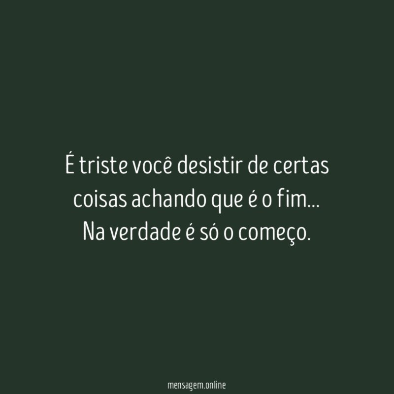 É triste você desistir de certas coisas achando que é o fim
