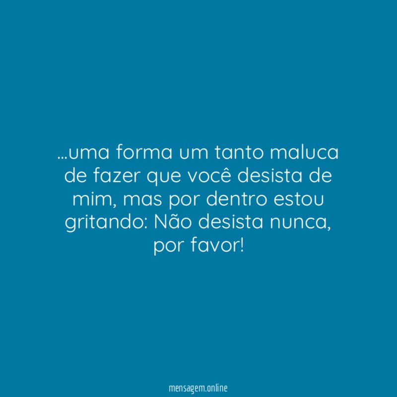 uma forma um tanto maluca de fazer que você desista de mim