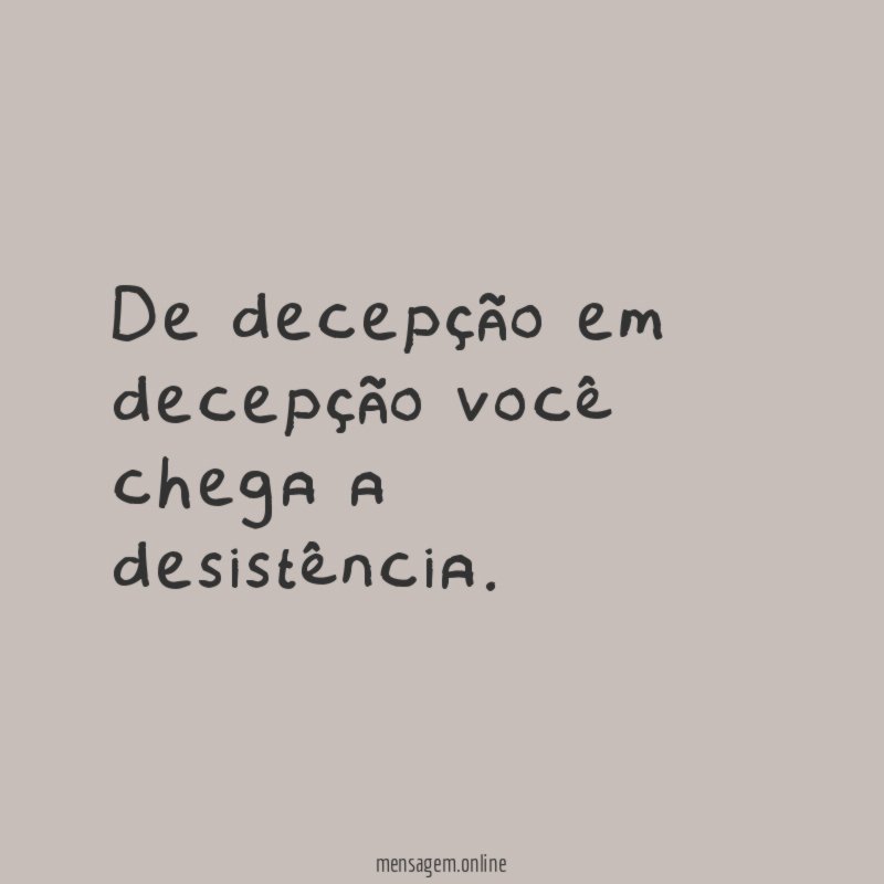 De decepção em decepção você chega a desistência