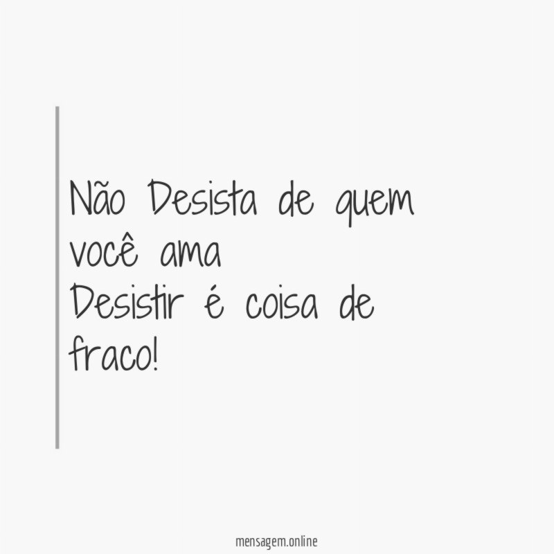 Não Desista de quem você ama Desistir é coisa de fraco