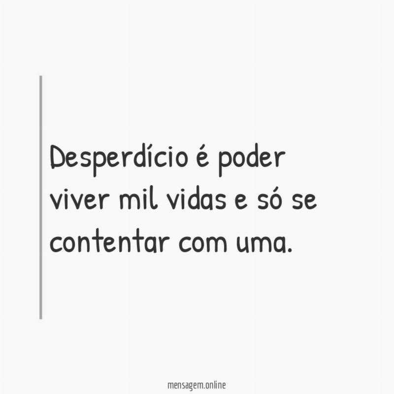 Desperdício é poder viver mil vidas e só se contentar com uma
