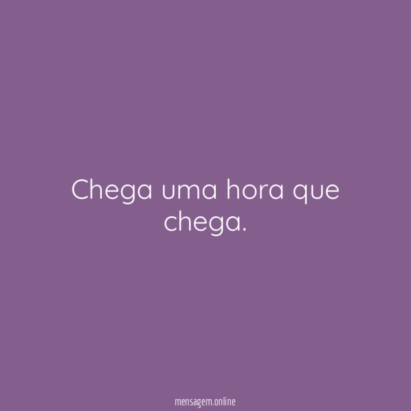 Chega uma hora que chega