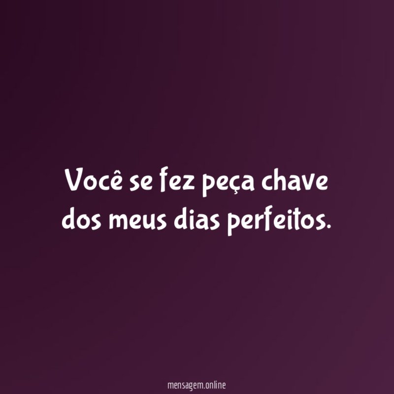 Você se fez peça chave dos meus dias perfeitos