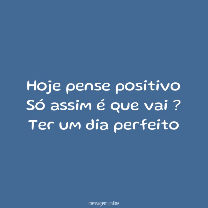 Hoje pense positivo Só assim é que vai ? Ter um dia perfeito