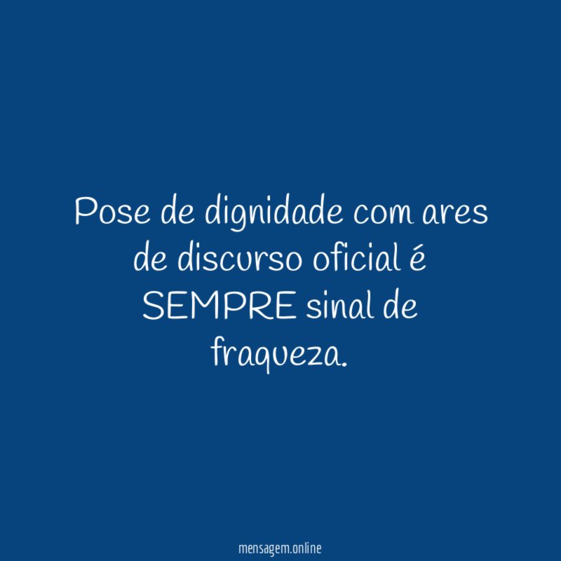 Pose de dignidade com ares de discurso oficial é SEMPRE sinal de fraqueza