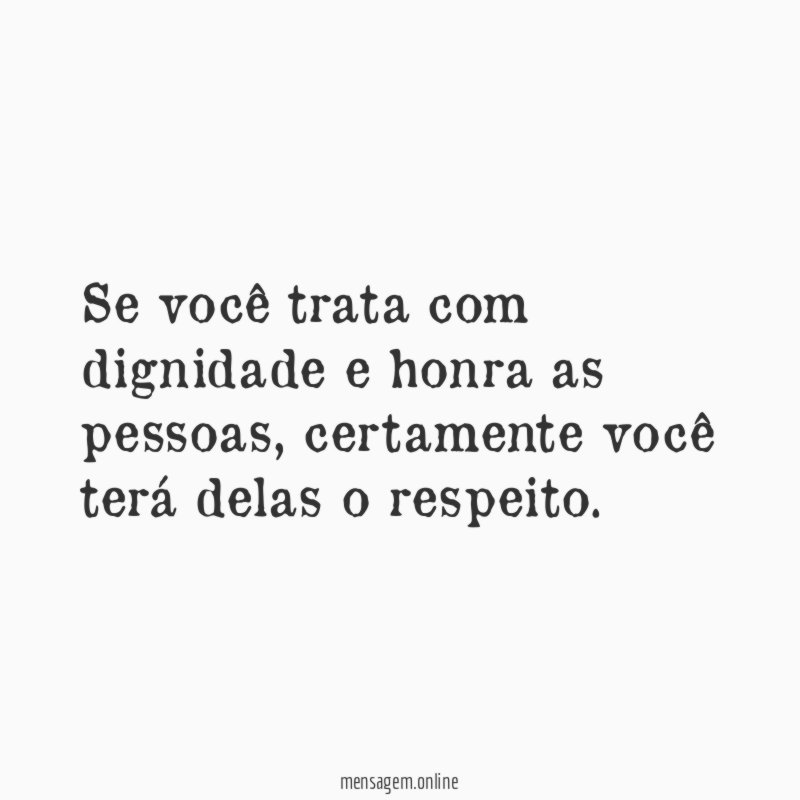 Se você trata com dignidade e honra as pessoas