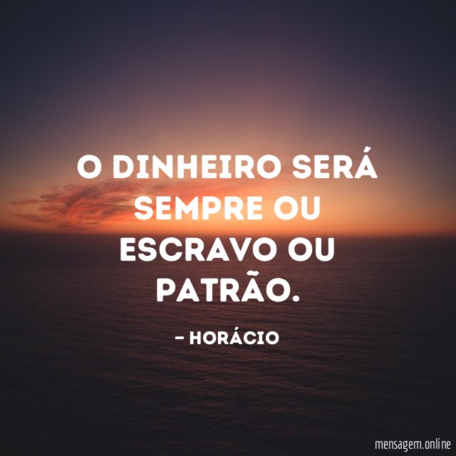 O dinheiro será sempre ou escravo ou patrão