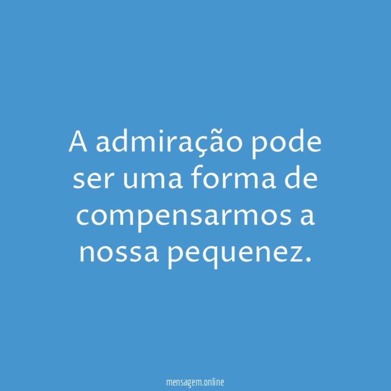 A admiração pode ser uma forma de compensarmos a nossa pequenez