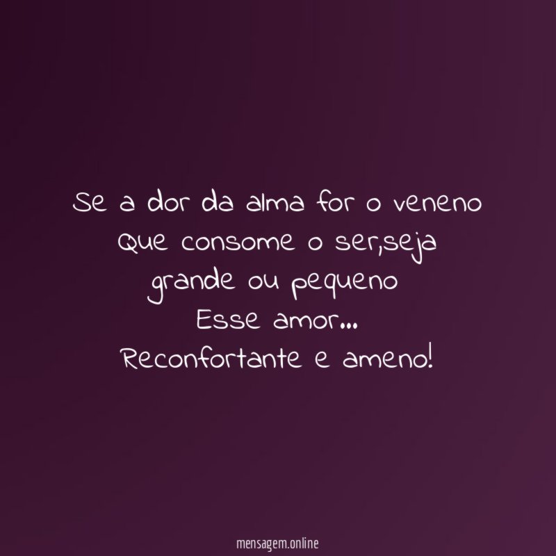 Se a dor da alma for o veneno Que consome o ser