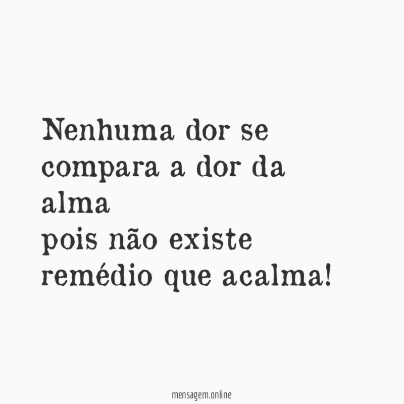Nenhuma dor se compara a dor da alma pois