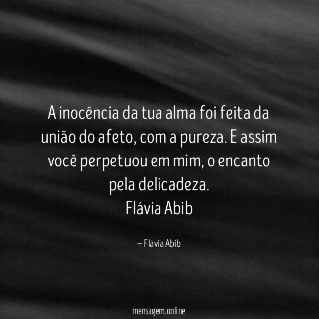 A inocência da tua alma foi feita da união do afeto, com a pureza. E assim você perpetuou em mim, o encanto pela delicadeza.