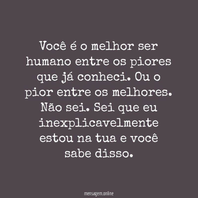 Você é o melhor ser humano entre os piores que já conheci