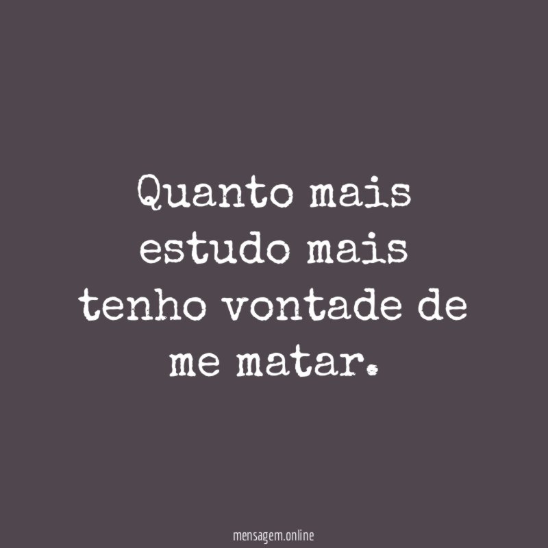 quanto mais estudo mais tenho vontade de me matar