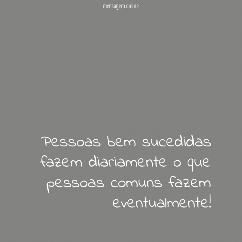 Pessoas bem sucedidas fazem diariamente o que pessoas comuns fazem eventualmente