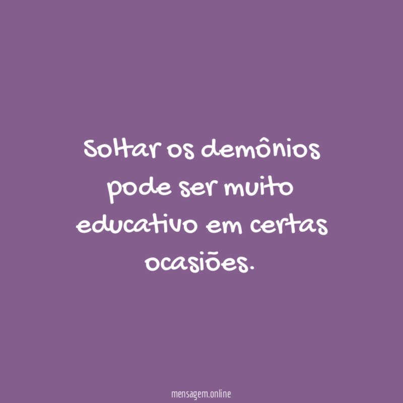 Soltar os demônios pode ser muito educativo em certas ocasiões