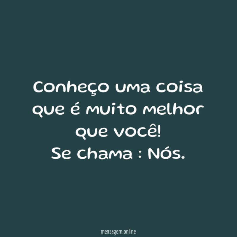 Conheço uma coisa que é muito melhor que você