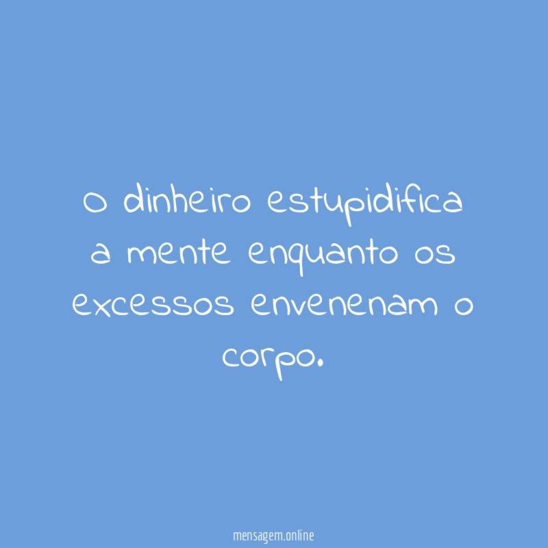 O dinheiro estupidifica a mente enquanto os excessos envenenam o corpo