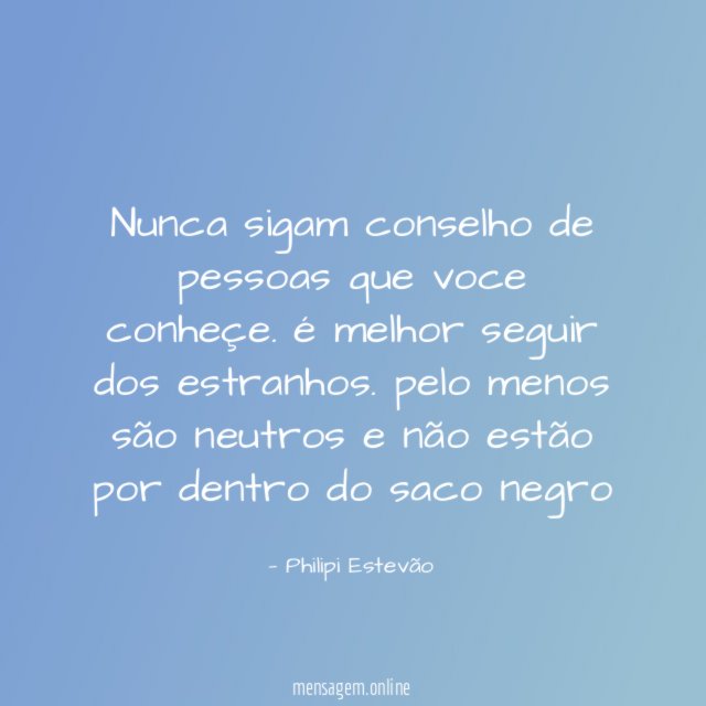 Nunca sigam conselho de pessoas que voce conheçe