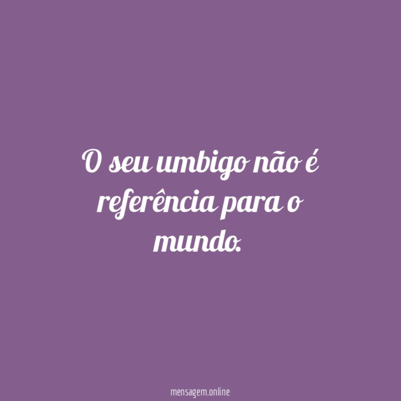 O seu umbigo não é referência para o mundo