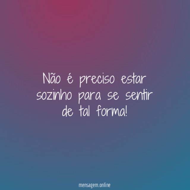 Não é preciso estar sozinho para se sentir de tal forma