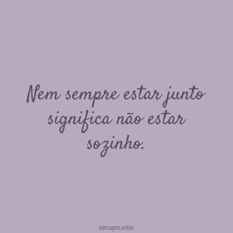 Nem sempre estar junto significa não estar sozinho